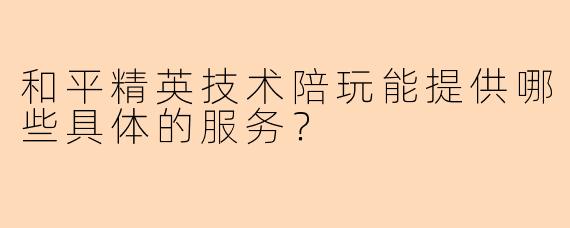 和平精英技术陪玩能提供哪些具体的服务？