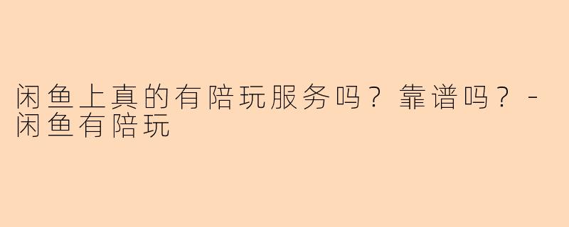 闲鱼上真的有陪玩服务吗？靠谱吗？-闲鱼有陪玩