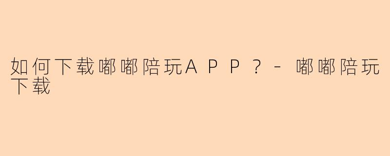 如何下载嘟嘟陪玩APP？-嘟嘟陪玩下载