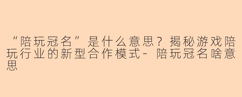 “陪玩冠名”是什么意思？揭秘游戏陪玩行业的新型合作模式-陪玩冠名啥意思