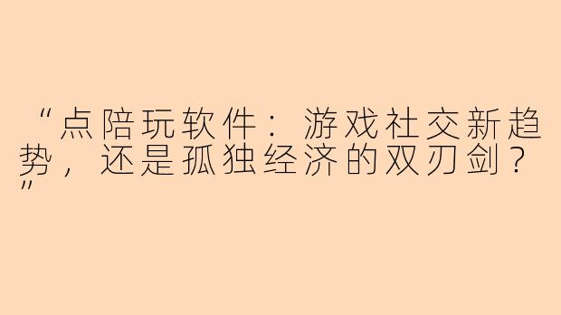 “点陪玩软件：游戏社交新趋势，还是孤独经济的双刃剑？”