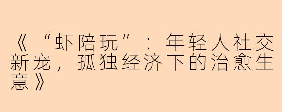 《“虾陪玩”：年轻人社交新宠，孤独经济下的治愈生意》