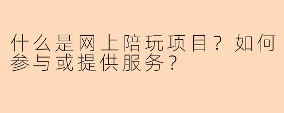 什么是网上陪玩项目?如何参与或提供服务?
