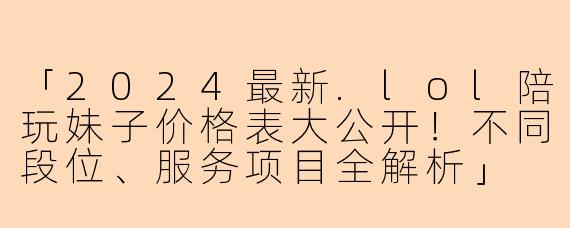「2024最新.lol陪玩妹子价格表大公开！不同段位、服务项目全解析」