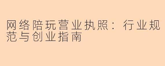 网络陪玩营业执照：行业规范与创业指南