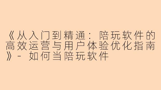 《从入门到精通：陪玩软件的高效运营与用户体验优化指南》-如何当陪玩软件