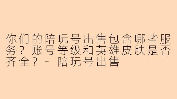 你们的陪玩号出售包含哪些服务？账号等级和英雄皮肤是否齐全？-陪玩号出售
