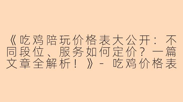《吃鸡陪玩价格表大公开：不同段位、服务如何定价？一篇文章全解析！》-吃鸡价格表陪玩