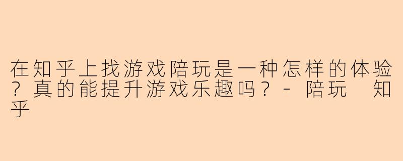 在知乎上找游戏陪玩是一种怎样的体验？真的能提升游戏乐趣吗？-陪玩 知乎
