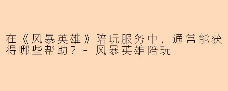 在《风暴英雄》陪玩服务中，通常能获得哪些帮助？