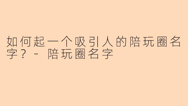 如何起一个吸引人的陪玩圈名字？-陪玩圈名字