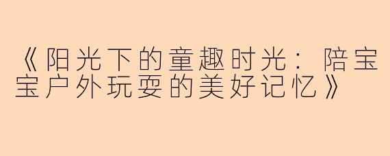 《阳光下的童趣时光：陪宝宝户外玩耍的美好记忆》