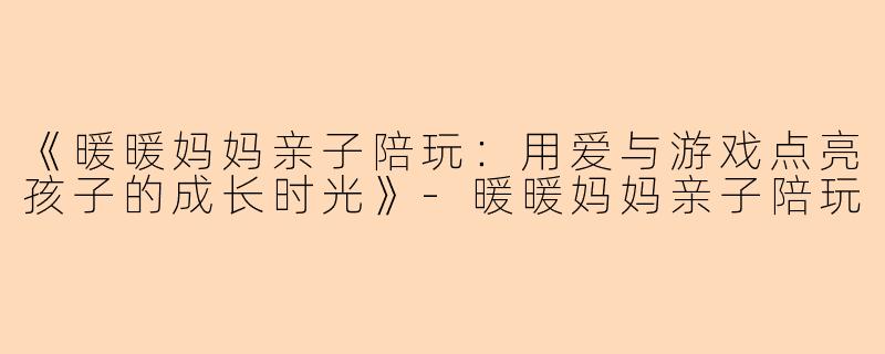 《暖暖妈妈亲子陪玩：用爱与游戏点亮孩子的成长时光》-暖暖妈妈亲子陪玩