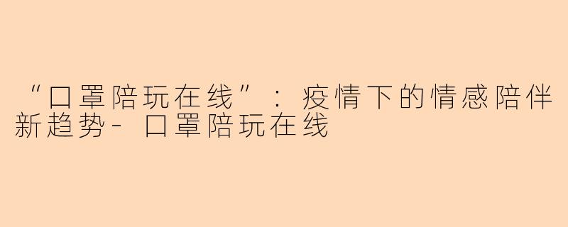 “口罩陪玩在线”：疫情下的情感陪伴新趋势-口罩陪玩在线