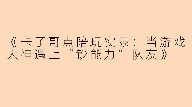 《卡子哥点陪玩实录：当游戏大神遇上“钞能力”队友》