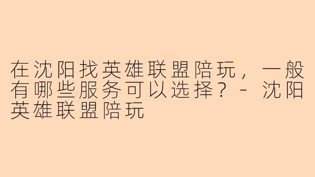 在沈阳找英雄联盟陪玩,一般有哪些服务可以选择?