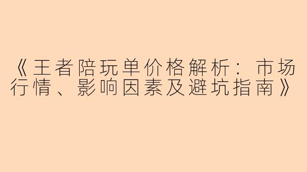 《王者陪玩单价格解析：市场行情、影响因素及避坑指南》