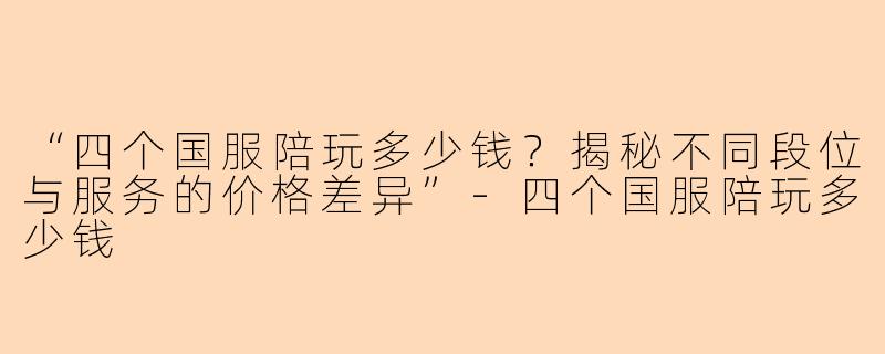“四个国服陪玩多少钱？揭秘不同段位与服务的价格差异”-四个国服陪玩多少钱