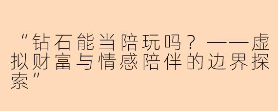 “钻石能当陪玩吗？——虚拟财富与情感陪伴的边界探索”