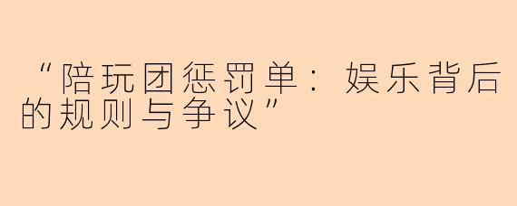 “陪玩团惩罚单：娱乐背后的规则与争议”