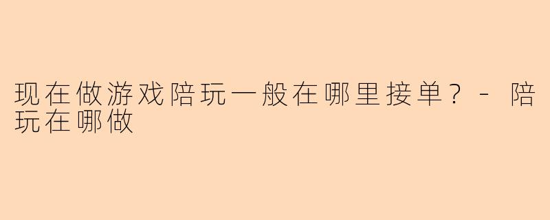 现在做游戏陪玩一般在哪里接单？-陪玩在哪做