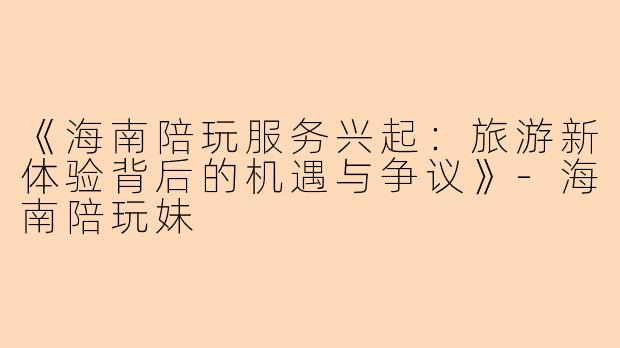 《海南陪玩服务兴起:旅游新体验背后的机遇与争议》