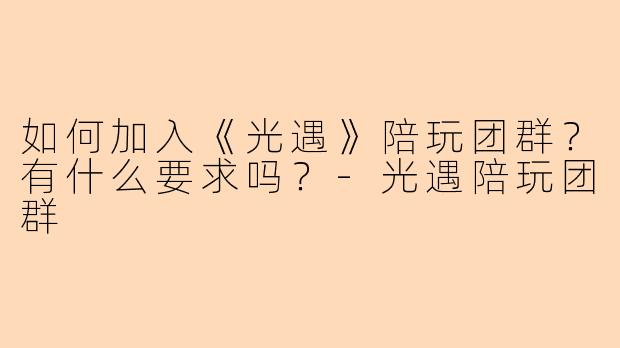 如何加入《光遇》陪玩团群？有什么要求吗？-光遇陪玩团群