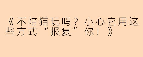 《不陪猫玩吗？小心它用这些方式“报复”你！》