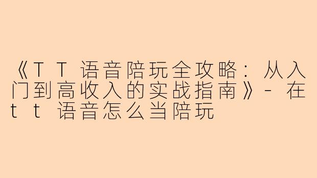 《TT语音陪玩全攻略：从入门到高收入的实战指南》-在tt语音怎么当陪玩