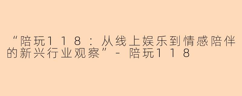 “陪玩118：从线上娱乐到情感陪伴的新兴行业观察”-陪玩118