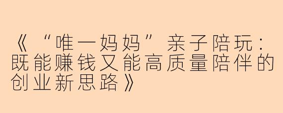 《“唯一妈妈”亲子陪玩：既能赚钱又能高质量陪伴的创业新思路》