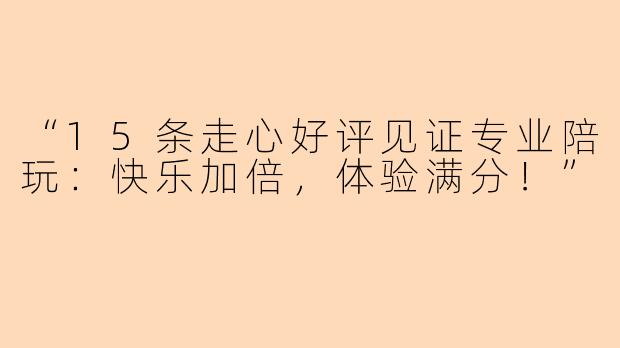 “15条走心好评见证专业陪玩：快乐加倍，体验满分！”