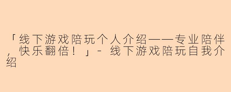 「线下游戏陪玩个人介绍——专业陪伴，快乐翻倍！」-线下游戏陪玩自我介绍