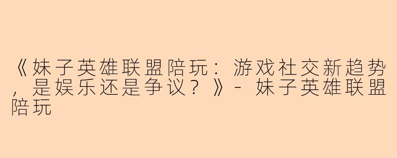 《妹子英雄联盟陪玩：游戏社交新趋势，是娱乐还是争议？》-妹子英雄联盟陪玩
