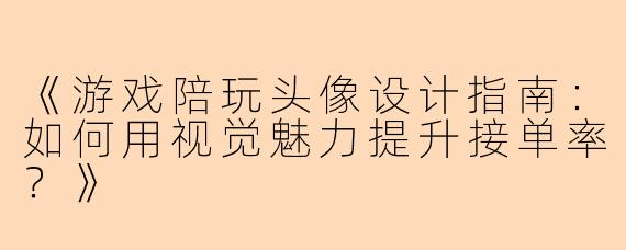 《游戏陪玩头像设计指南：如何用视觉魅力提升接单率？》