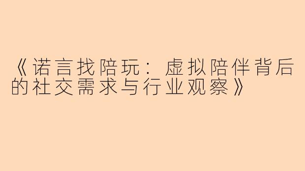 《诺言找陪玩：虚拟陪伴背后的社交需求与行业观察》