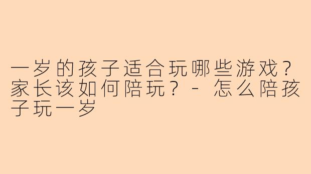 一岁的孩子适合玩哪些游戏？家长该如何陪玩？-怎么陪孩子玩一岁