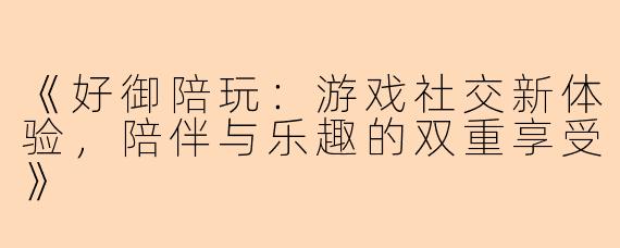 《好御陪玩：游戏社交新体验，陪伴与乐趣的双重享受》