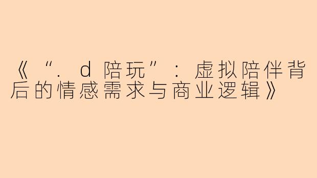《“.d陪玩”：虚拟陪伴背后的情感需求与商业逻辑》