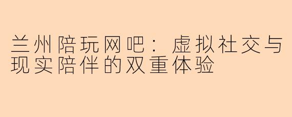 兰州陪玩网吧：虚拟社交与现实陪伴的双重体验