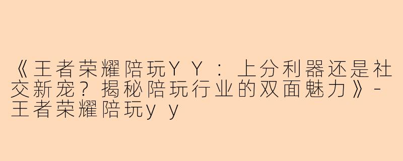 《王者荣耀陪玩YY：上分利器还是社交新宠？揭秘陪玩行业的双面魅力》-王者荣耀陪玩yy