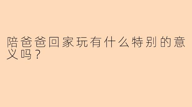 陪爸爸回家玩有什么特别的意义吗？