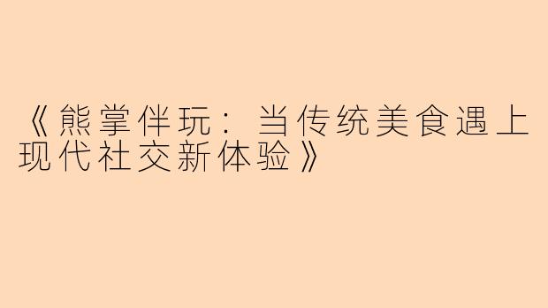 《熊掌伴玩：当传统美食遇上现代社交新体验》
