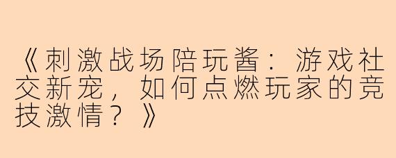 《刺激战场陪玩酱：游戏社交新宠，如何点燃玩家的竞技激情？》
