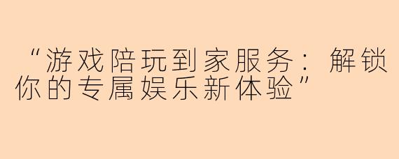 “游戏陪玩到家服务：解锁你的专属娱乐新体验”