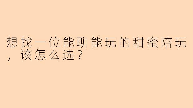 想找一位能聊能玩的甜蜜陪玩，该怎么选？