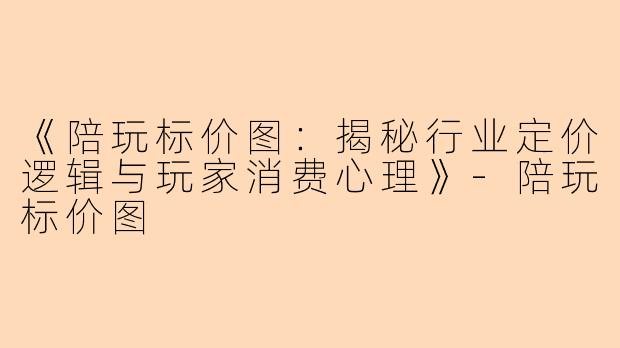 《陪玩标价图：揭秘行业定价逻辑与玩家消费心理》-陪玩标价图