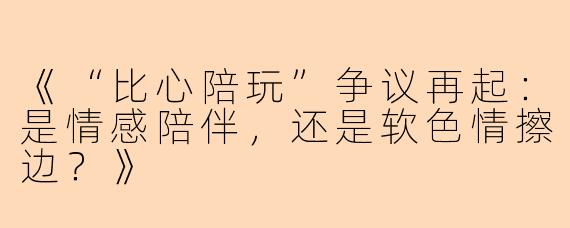 《“比心陪玩”争议再起：是情感陪伴，还是软色情擦边？》