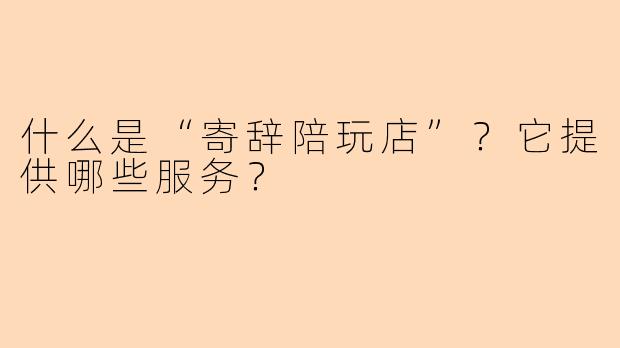 什么是“寄辞陪玩店”?它提供哪些服务?