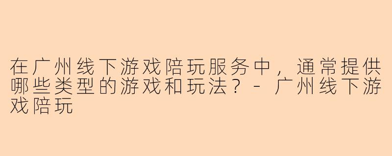 在广州线下游戏陪玩服务中，通常提供哪些类型的游戏和玩法？-广州线下游戏陪玩